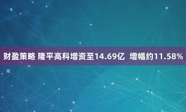 财盈策略 隆平高科增资至14.69亿  增幅约11.58%