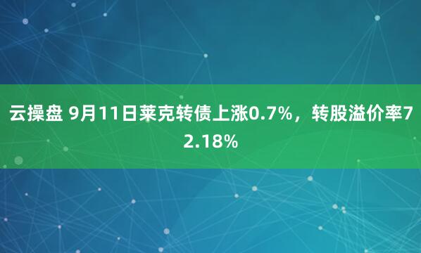 云操盘 9月11日莱克转债上涨0.7%，转股溢价率72.18%
