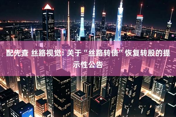配先查 丝路视觉: 关于“丝路转债”恢复转股的提示性公告