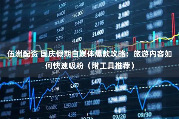 伍洲配资 国庆假期自媒体爆款攻略：旅游内容如何快速吸粉（附工具推荐）