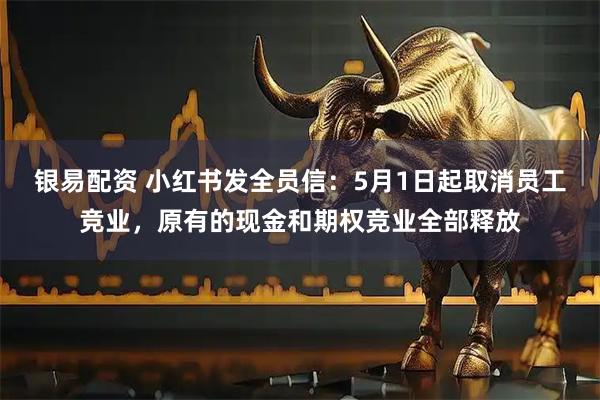 银易配资 小红书发全员信：5月1日起取消员工竞业，原有的现金和期权竞业全部释放