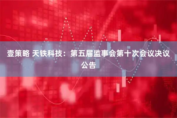 壹策略 天铁科技：第五届监事会第十次会议决议公告