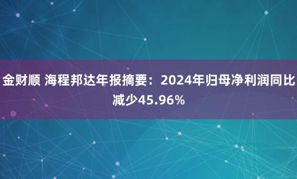 金财顺 海程邦达年报摘要：2024年归母净利润同比减少45.96%