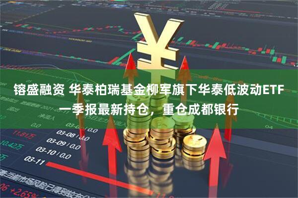 镕盛融资 华泰柏瑞基金柳军旗下华泰低波动ETF一季报最新持仓，重仓成都银行
