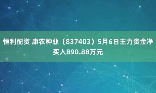恒利配资 康农种业（837403）5月6日主力资金净买入890.88万元