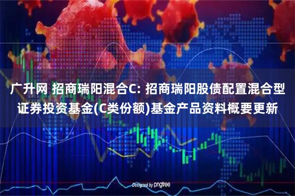 广升网 招商瑞阳混合C: 招商瑞阳股债配置混合型证券投资基金(C类份额)基金产品资料概要更新
