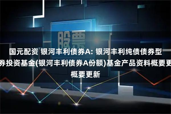 国元配资 银河丰利债券A: 银河丰利纯债债券型证券投资基金(银河丰利债券A份额)基金产品资料概要更新