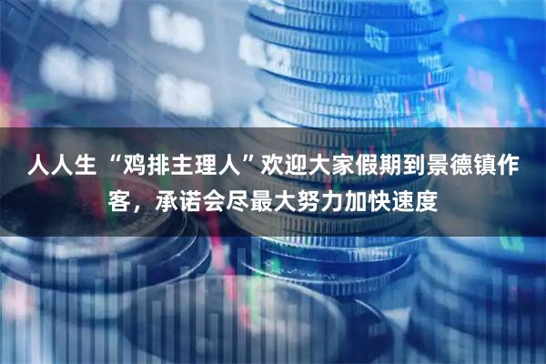 人人生 “鸡排主理人”欢迎大家假期到景德镇作客，承诺会尽最大努力加快速度