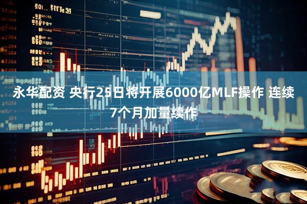 永华配资 央行25日将开展6000亿MLF操作 连续7个月加量续作