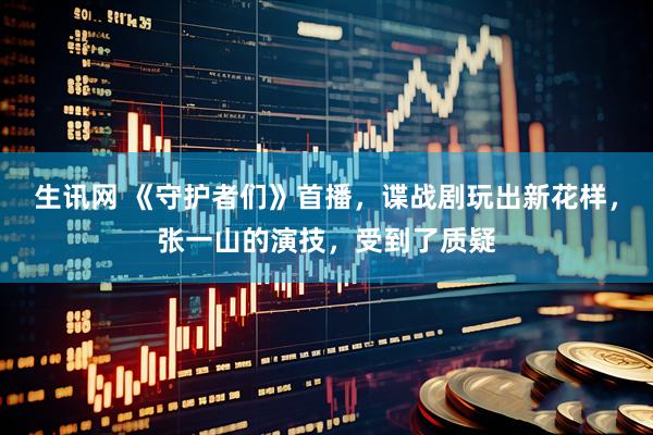 生讯网 《守护者们》首播，谍战剧玩出新花样，张一山的演技，受到了质疑