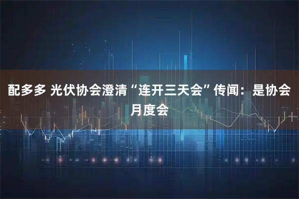 配多多 光伏协会澄清“连开三天会”传闻：是协会月度会