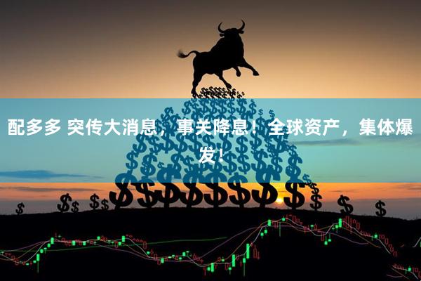 配多多 突传大消息，事关降息！全球资产，集体爆发！