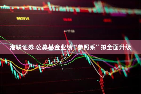 港联证券 公募基金业绩“参照系”拟全面升级