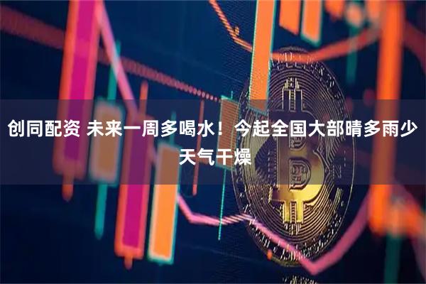 创同配资 未来一周多喝水！今起全国大部晴多雨少 天气干燥