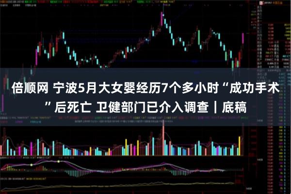 倍顺网 宁波5月大女婴经历7个多小时“成功手术”后死亡 卫健部门已介入调查｜底稿