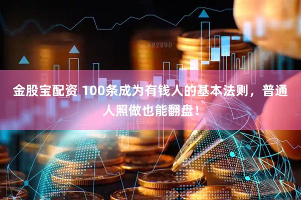 金股宝配资 100条成为有钱人的基本法则，普通人照做也能翻盘！