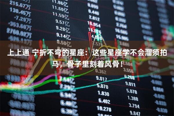 上上通 宁折不弯的星座：这些星座学不会溜须拍马，骨子里刻着风骨！