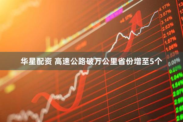 华星配资 高速公路破万公里省份增至5个