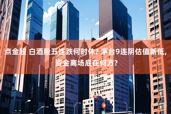点金股 白酒股五连跌何时休? 茅台9连阴估值新低, 资金离场底在何方?