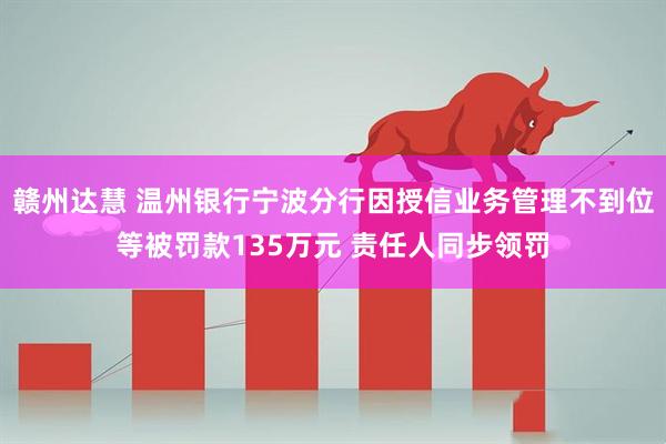 赣州达慧 温州银行宁波分行因授信业务管理不到位等被罚款135万元 责任人同步领罚