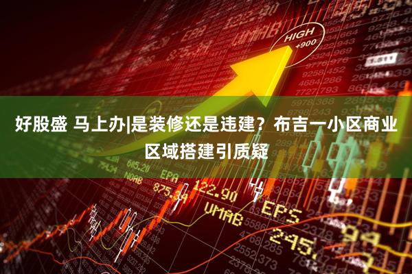 好股盛 马上办|是装修还是违建？布吉一小区商业区域搭建引质疑