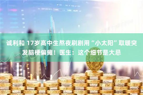 诚利和 17岁高中生熬夜刷剧用“小太阳”取暖突发脑梗偏瘫！医生：这个细节是大忌