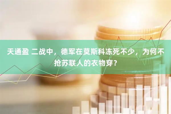 天通盈 二战中，德军在莫斯科冻死不少，为何不抢苏联人的衣物穿？