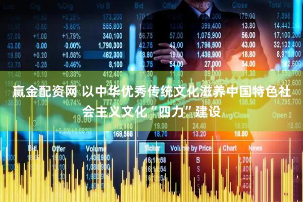 赢金配资网 以中华优秀传统文化滋养中国特色社会主义文化“四力”建设