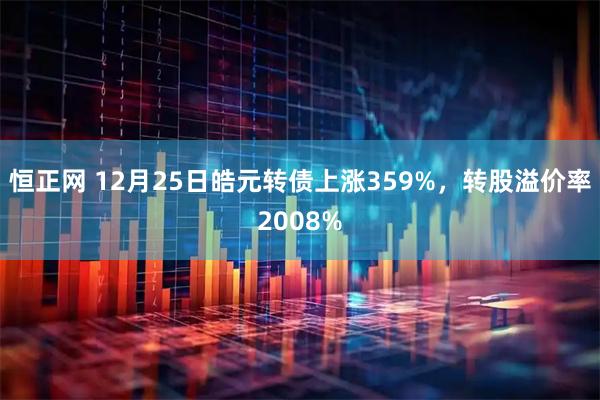 恒正网 12月25日皓元转债上涨359%，转股溢价率2008%