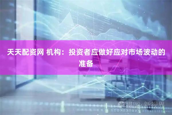 天天配资网 机构：投资者应做好应对市场波动的准备