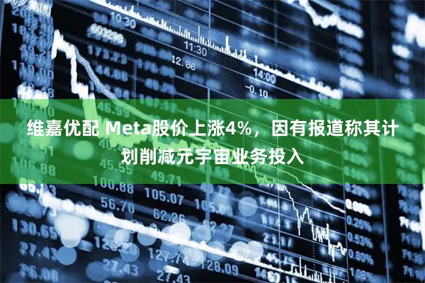 维嘉优配 Meta股价上涨4%，因有报道称其计划削减元宇宙业务投入
