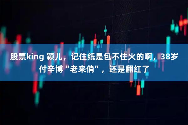 股票king 颖儿，记住纸是包不住火的啊，38岁付辛博“老来俏”，还是翻红了