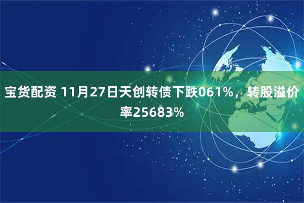 宝货配资 11月27日天创转债下跌061%，转股溢价率25683%