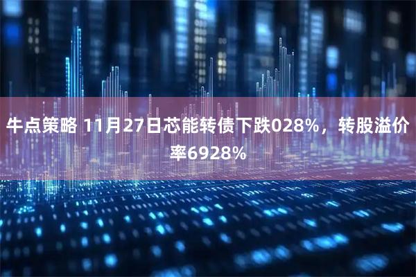 牛点策略 11月27日芯能转债下跌028%，转股溢价率6928%