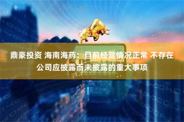 鼎豪投资 海南海药：目前经营情况正常 不存在公司应披露而未披露的重大事项
