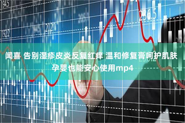 闻喜 告别湿疹皮炎反复红痒 温和修复膏呵护肌肤 孕婴也能安心使用mp4