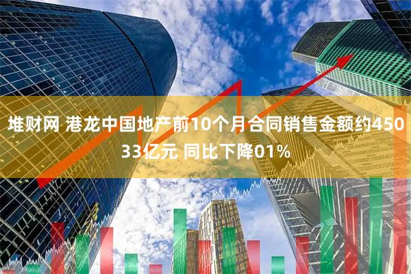 堆财网 港龙中国地产前10个月合同销售金额约45033亿元 同比下降01%
