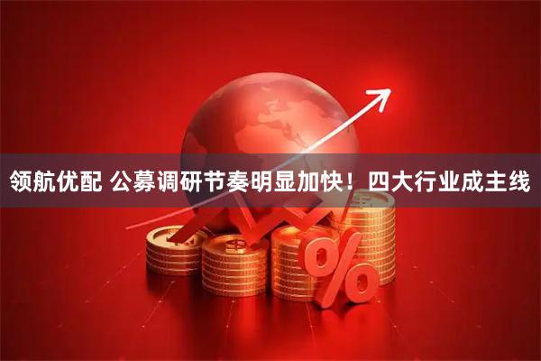 领航优配 公募调研节奏明显加快！四大行业成主线