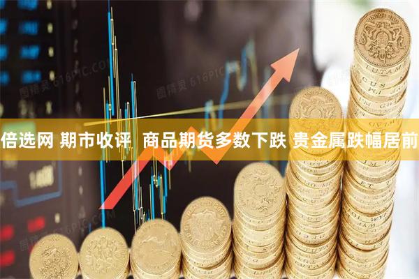 倍选网 期市收评  商品期货多数下跌 贵金属跌幅居前