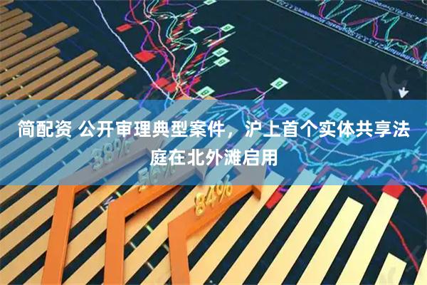 简配资 公开审理典型案件，沪上首个实体共享法庭在北外滩启用