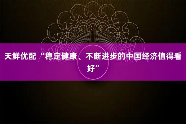 天鲜优配 “稳定健康、不断进步的中国经济值得看好”