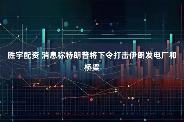 胜宇配资 消息称特朗普将下令打击伊朗发电厂和桥梁